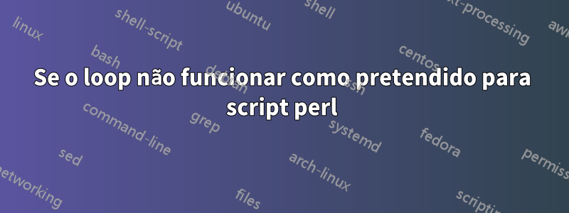 Se o loop não funcionar como pretendido para script perl