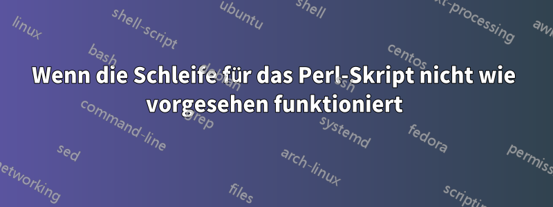 Wenn die Schleife für das Perl-Skript nicht wie vorgesehen funktioniert