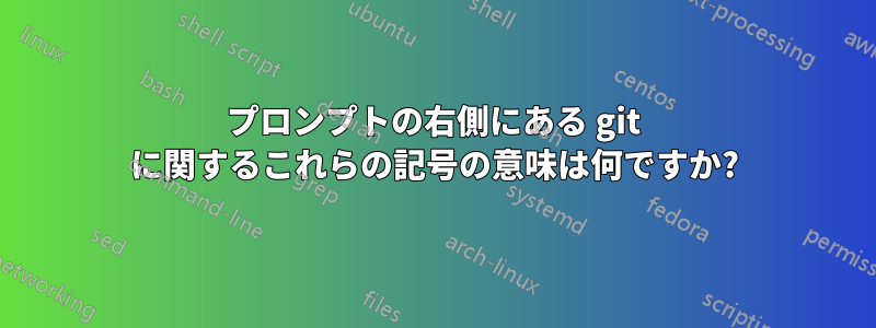 プロンプトの右側にある git に関するこれらの記号の意味は何ですか?