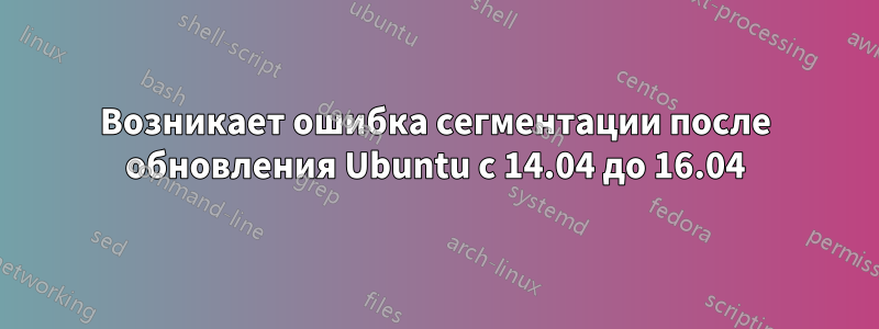 Возникает ошибка сегментации после обновления Ubuntu с 14.04 до 16.04