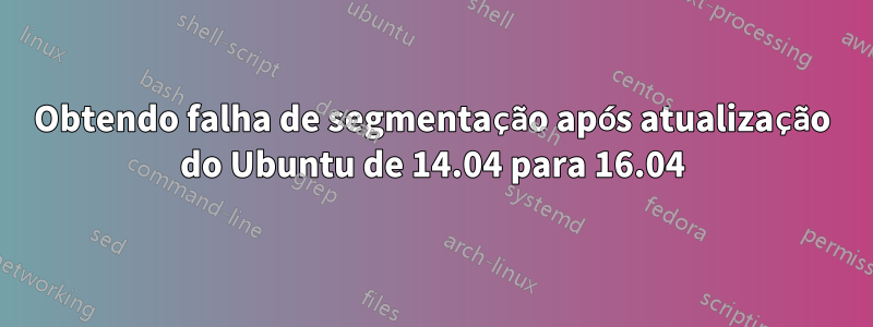 Obtendo falha de segmentação após atualização do Ubuntu de 14.04 para 16.04