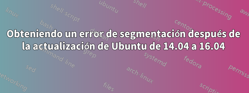 Obteniendo un error de segmentación después de la actualización de Ubuntu de 14.04 a 16.04