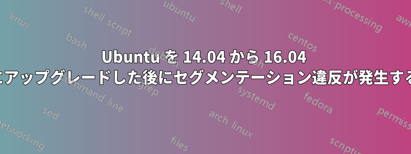 Ubuntu を 14.04 から 16.04 にアップグレードした後にセグメンテーション違反が発生する