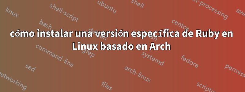 cómo instalar una versión específica de Ruby en Linux basado en Arch