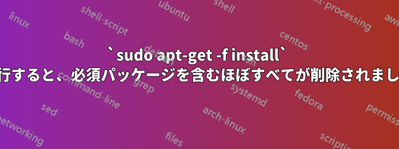 `sudo apt-get -f install` を実行すると、必須パッケージを含むほぼすべてが削除されました。