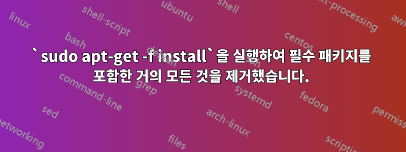 `sudo apt-get -f install`을 실행하여 필수 패키지를 포함한 거의 모든 것을 제거했습니다.