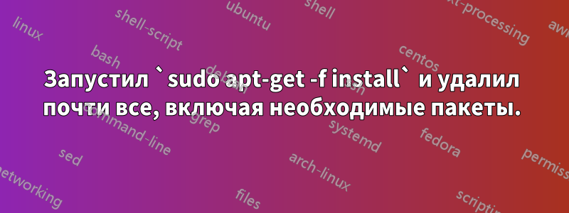 Запустил `sudo apt-get -f install` и удалил почти все, включая необходимые пакеты.