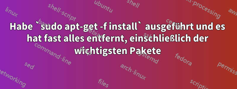 Habe `sudo apt-get -f install` ausgeführt und es hat fast alles entfernt, einschließlich der wichtigsten Pakete