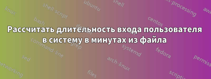 Рассчитать длительность входа пользователя в систему в минутах из файла