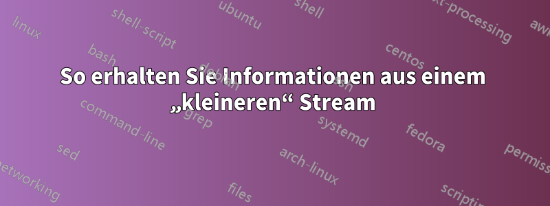 So erhalten Sie Informationen aus einem „kleineren“ Stream