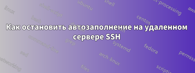 Как остановить автозаполнение на удаленном сервере SSH