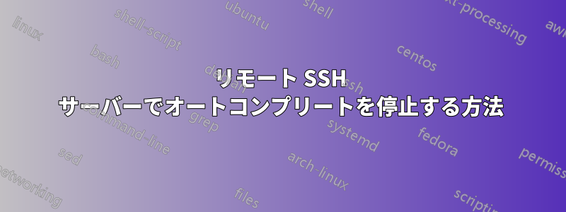 リモート SSH サーバーでオートコンプリートを停止する方法