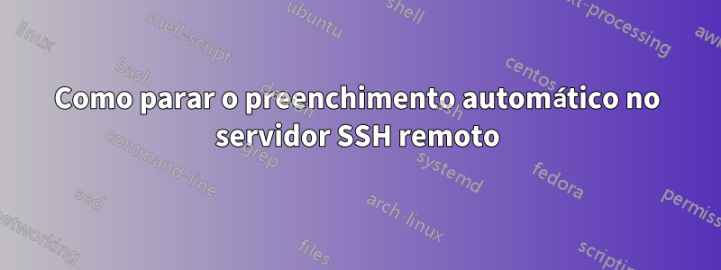 Como parar o preenchimento automático no servidor SSH remoto