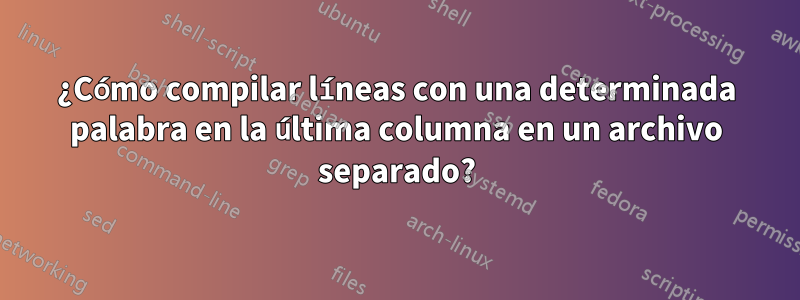 ¿Cómo compilar líneas con una determinada palabra en la última columna en un archivo separado?