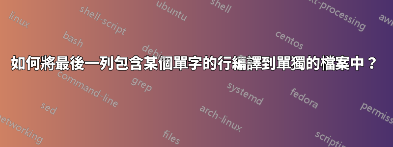 如何將最後一列包含某個單字的行編譯到單獨的檔案中？