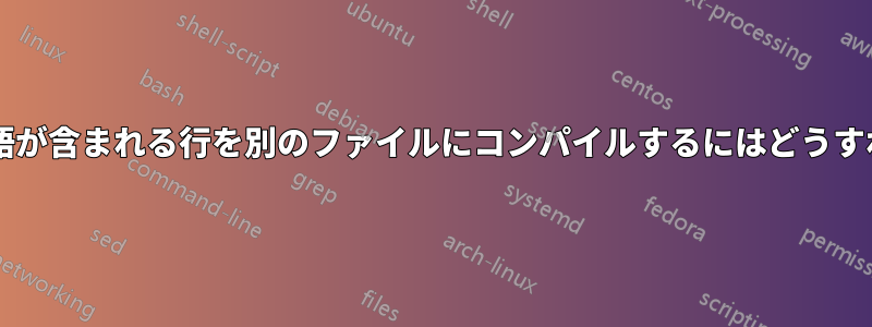 最後の列に特定の単語が含まれる行を別のファイルにコンパイルするにはどうすればよいでしょうか?