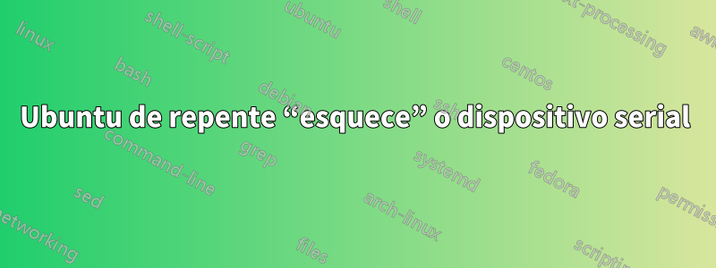 Ubuntu de repente “esquece” o dispositivo serial