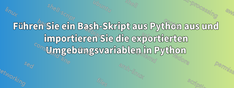 Führen Sie ein Bash-Skript aus Python aus und importieren Sie die exportierten Umgebungsvariablen in Python