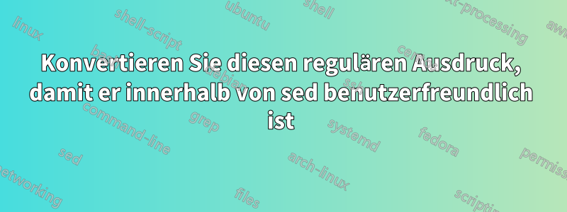 Konvertieren Sie diesen regulären Ausdruck, damit er innerhalb von sed benutzerfreundlich ist