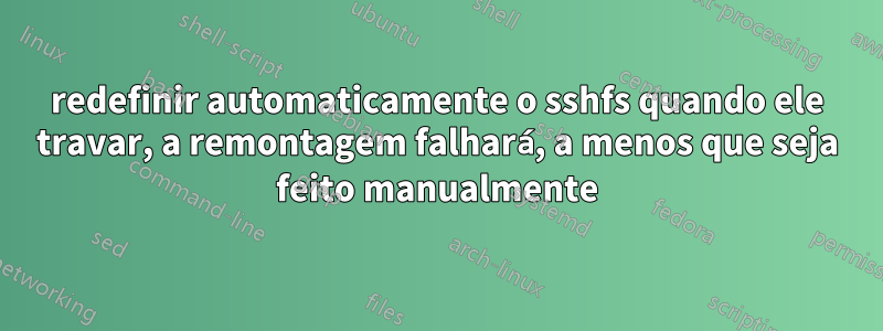 redefinir automaticamente o sshfs quando ele travar, a remontagem falhará, a menos que seja feito manualmente