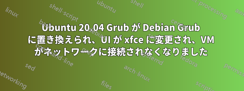 Ubuntu 20.04 Grub が Debian Grub に置き換えられ、UI が xfce に変更され、VM がネットワークに接続されなくなりました