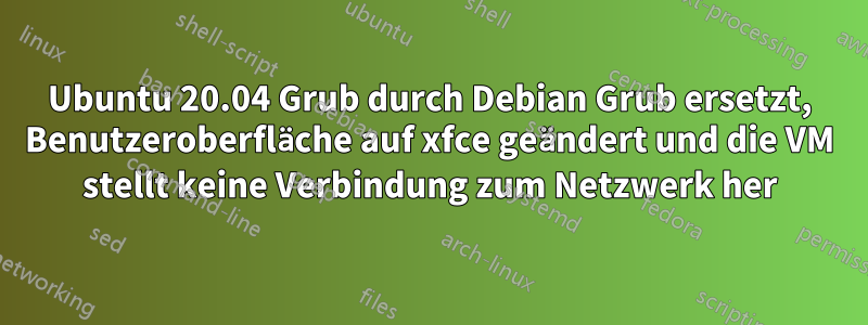 Ubuntu 20.04 Grub durch Debian Grub ersetzt, Benutzeroberfläche auf xfce geändert und die VM stellt keine Verbindung zum Netzwerk her