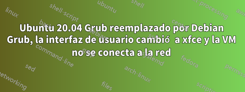 Ubuntu 20.04 Grub reemplazado por Debian Grub, la interfaz de usuario cambió a xfce y la VM no se conecta a la red