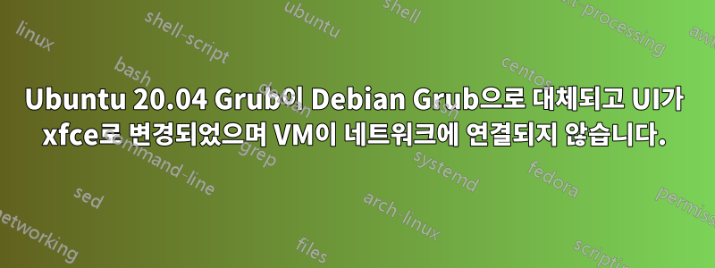 Ubuntu 20.04 Grub이 Debian Grub으로 대체되고 UI가 xfce로 변경되었으며 VM이 네트워크에 연결되지 않습니다.