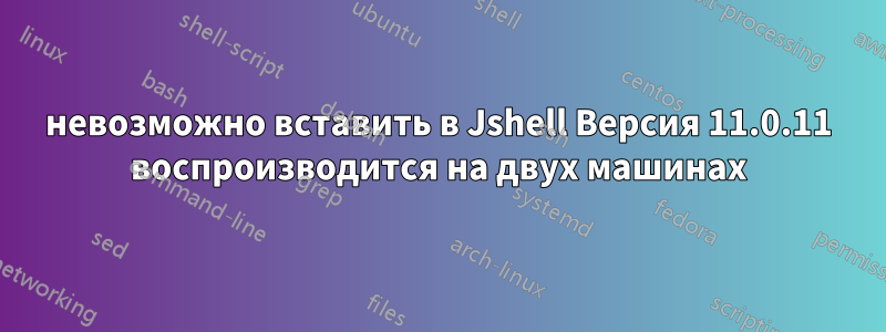 невозможно вставить в Jshell Версия 11.0.11 воспроизводится на двух машинах