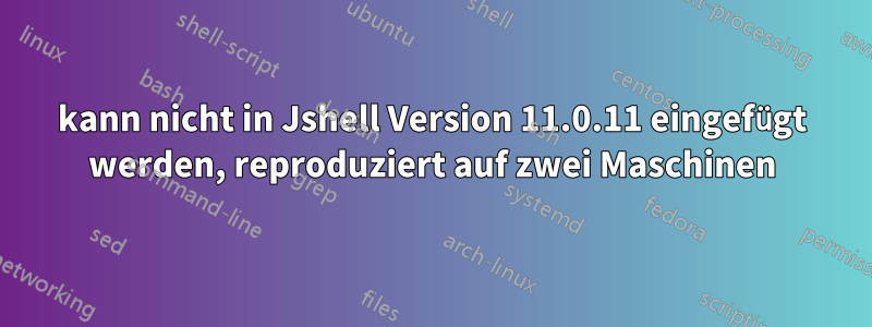 kann nicht in Jshell Version 11.0.11 eingefügt werden, reproduziert auf zwei Maschinen