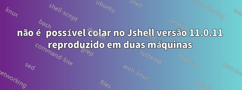 não é possível colar no Jshell versão 11.0.11 reproduzido em duas máquinas