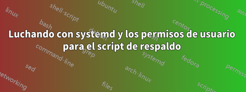 Luchando con systemd y los permisos de usuario para el script de respaldo