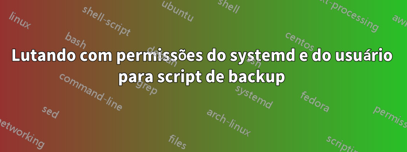 Lutando com permissões do systemd e do usuário para script de backup