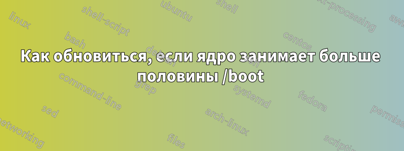 Как обновиться, если ядро ​​занимает больше половины /boot