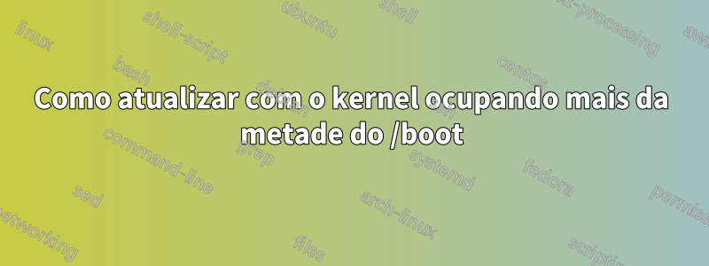 Como atualizar com o kernel ocupando mais da metade do /boot