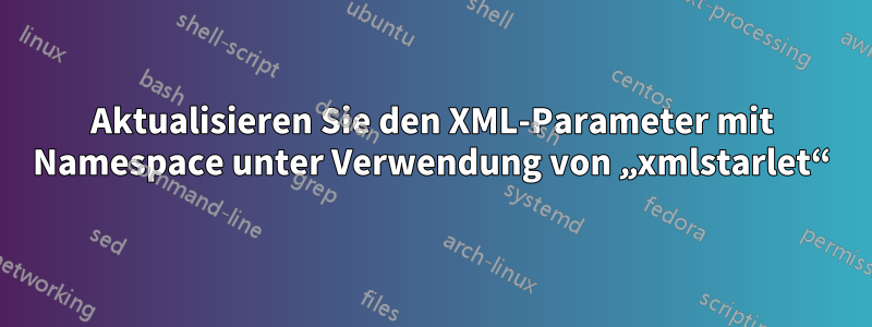 Aktualisieren Sie den XML-Parameter mit Namespace unter Verwendung von „xmlstarlet“