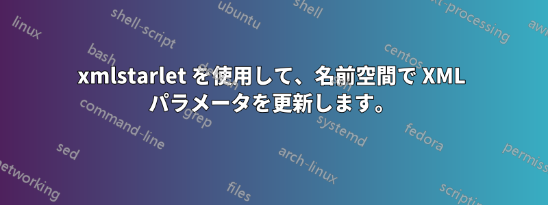 xmlstarlet を使用して、名前空間で XML パラメータを更新します。