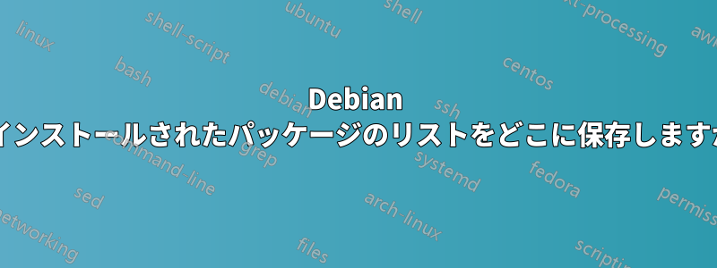 Debian はインストールされたパッケージのリストをどこに保存しますか?