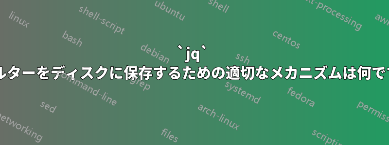 `jq` フィルターをディスクに保存するための適切なメカニズムは何ですか?