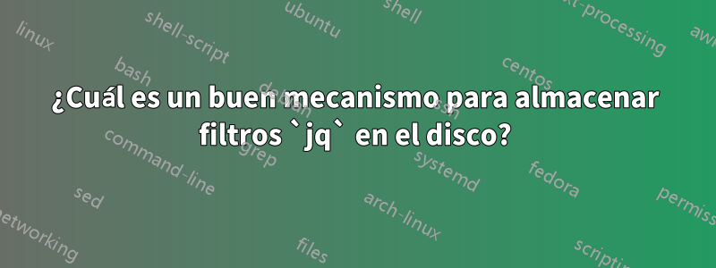 ¿Cuál es un buen mecanismo para almacenar filtros `jq` en el disco?