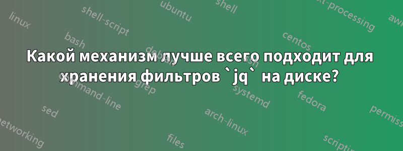 Какой механизм лучше всего подходит для хранения фильтров `jq` на диске?