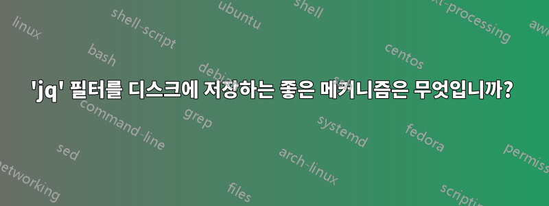 'jq' 필터를 디스크에 저장하는 좋은 메커니즘은 무엇입니까?