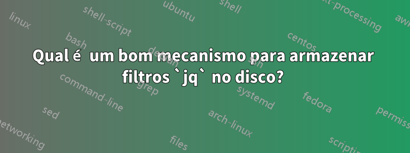 Qual é um bom mecanismo para armazenar filtros `jq` no disco?