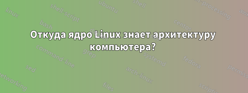 Откуда ядро ​​Linux знает архитектуру компьютера?