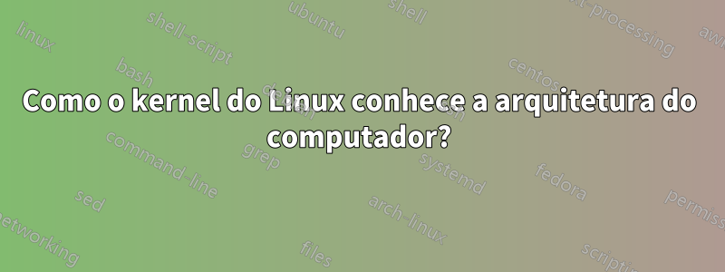 Como o kernel do Linux conhece a arquitetura do computador?