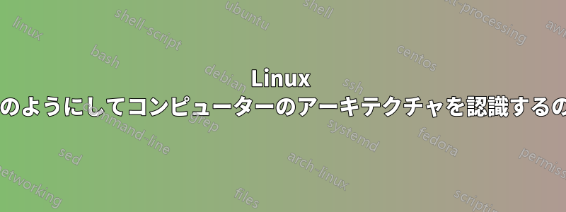 Linux カーネルはどのようにしてコンピューターのアーキテクチャを認識するのでしょうか?