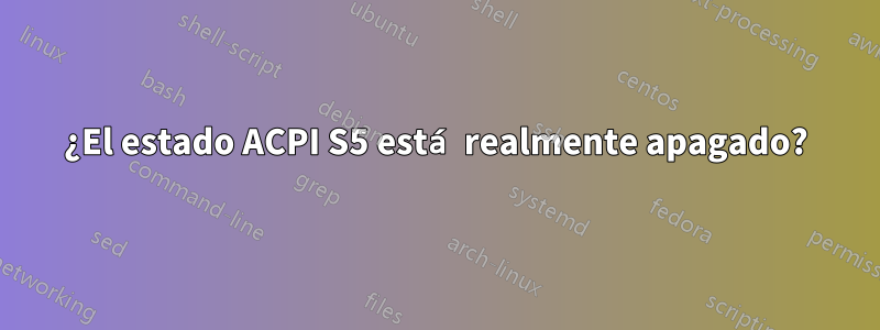 ¿El estado ACPI S5 está realmente apagado?