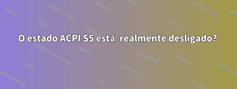 O estado ACPI S5 está realmente desligado?