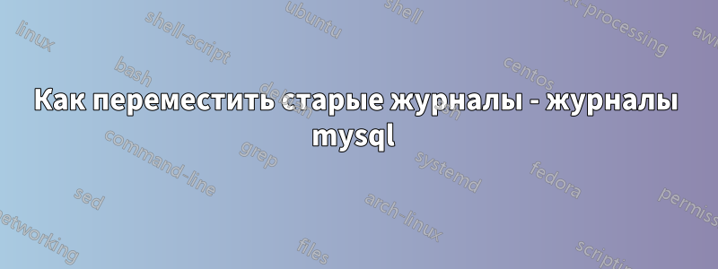 Как переместить старые журналы - журналы mysql 