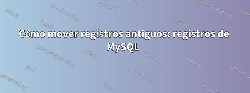 Cómo mover registros antiguos: registros de MySQL 